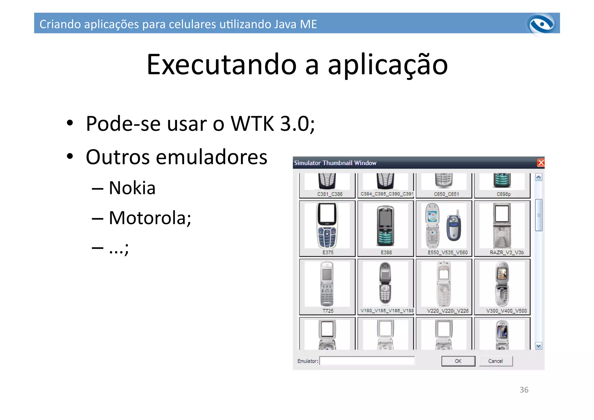 Executando	
  a	
  aplicação	
  
•  Pode-­‐se	
  usar	
  o	
  WTK	
  3.0;	
  
•  Outros	
  emuladores	
  
– Nokia	
  
– Motorola;	
  
– ...;	
  
36	
  
Criando	
  aplicações	
  para	
  celulares	
  u3lizando	
  Java	
  ME	
  
 