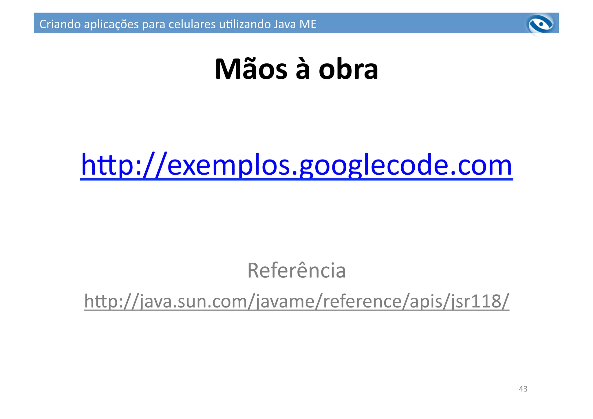 Mãos	
  à	
  obra	
  	
  
hup://exemplos.googlecode.com	
  
Referência	
  
hup://java.sun.com/javame/reference/apis/jsr118/	
  
43	
  
Criando	
  aplicações	
  para	
  celulares	
  u3lizando	
  Java	
  ME	
  
 