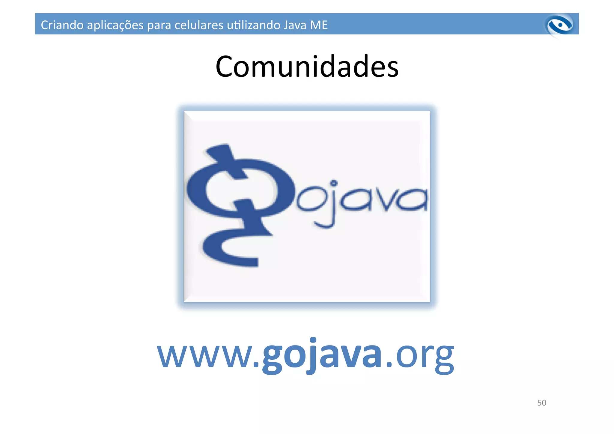 Comunidades	
  
50	
  
www.gojava.org	
  
Criando	
  aplicações	
  para	
  celulares	
  u3lizando	
  Java	
  ME	
  
 