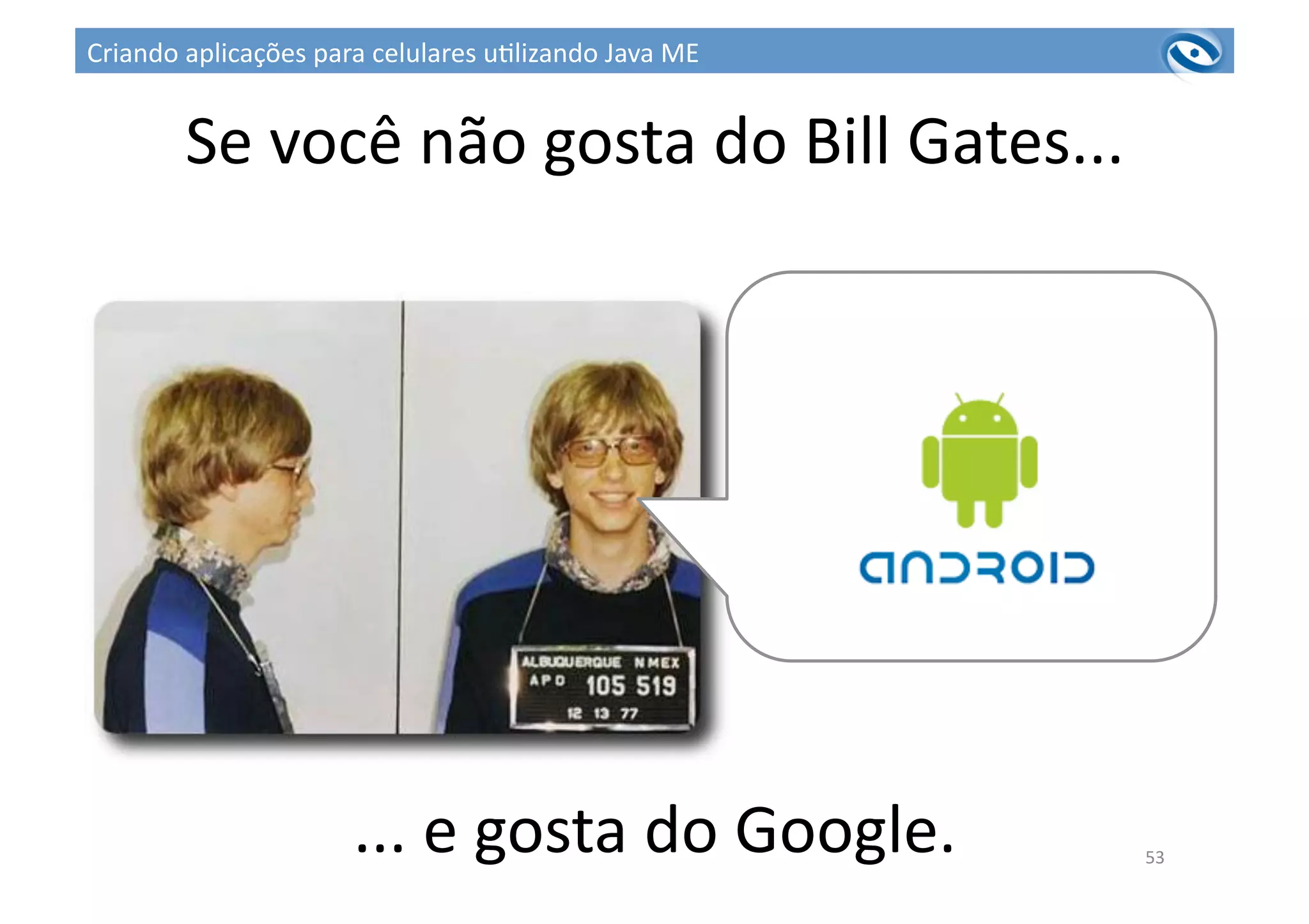 Se	
  você	
  não	
  gosta	
  do	
  Bill	
  Gates...	
  
...	
  e	
  gosta	
  do	
  Google.	
   53	
  
Criando	
  aplicações	
  para	
  celulares	
  u3lizando	
  Java	
  ME	
  
 