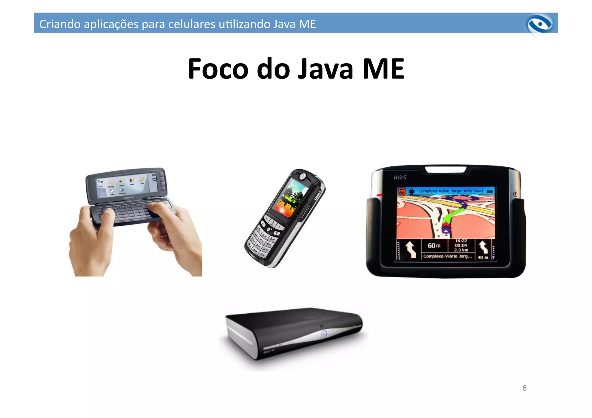 Foco	
  do	
  Java	
  ME	
  
6	
  
Criando	
  aplicações	
  para	
  celulares	
  u3lizando	
  Java	
  ME	
  
 