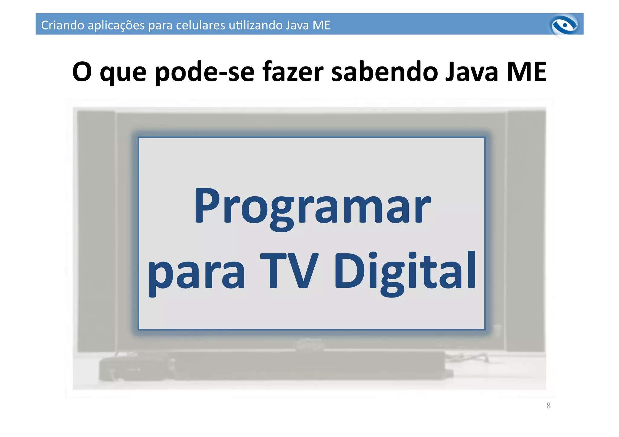 O	
  que	
  pode-­‐se	
  fazer	
  sabendo	
  Java	
  ME	
  
8	
  
Programar	
  
para	
  TV	
  Digital	
  
Criando	
  aplicações	
  para	
  celulares	
  u3lizando	
  Java	
  ME	
  
 