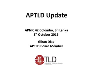 APTLD Update
APNIC 42 Colombo, Sri Lanka
3rd
October 2016
Gihan Dias
APTLD Board Member
 