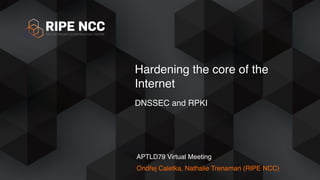 Ondřej Caletka, Nathalie Trenaman (RIPE NCC)
Hardening the core of the
Internet
DNSSEC and RPKI
APTLD79 Virtual Meeting
 