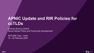 1
APNIC Update and RIR Policies for
ccTLDs
Srinivas (Sunny) Chendi
Senior Advisor Policy and Community Development
APTLD85, Goa – India
19 – 22 February 2024
 