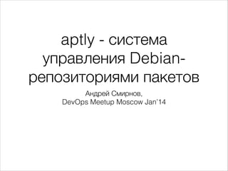 aptly - система
управления Debianрепозиториями пакетов
Андрей Смирнов, 
DevOps Meetup Moscow Jan’14

 