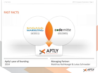 1. Fast Facts APTLY Company Presentation| Page 3 
FAST FACTS 
Aptly‘s year of founding: 
2014 
(4/2011) (03/2005) 
Managing Partner: 
Matthias Rothkoegel & Lukas Schroeder 
 