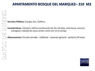 DATOS DE INTERES        APARTAMENTO BOSQUE DEL MARQUEZ– 310 M2



                   Servicios Públicos: Energía, Gas, Teléfono.

                   Características: Estrato 6, Edificio construcción de 10 a 20 años, club house, caminos
                      ecologicos, rodeado de zonas verdes, como vivir en el campo.

                   Observaciones: Circuito cerrado - citófonos - ascensor general - portería 24 horas
 