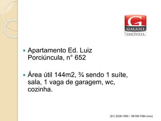  Apartamento Ed. Luiz
Porciúncula, n° 652
 Área útil 144m2, ¾ sendo 1 suíte,
sala, 1 vaga de garagem, wc,
cozinha.
(91) 3228-1000 / 99108-7384 (vivo)
 