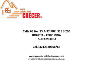 Calle 63 No. 35 A-37 PBX: 315 3 200
BOGOTA - COLOMBIA
SURAMERICA
Cel.: 3212320366/68
www.grupoinmobiliariocrecer.com
grupoinmobiliariocrecer@gmail.com

 