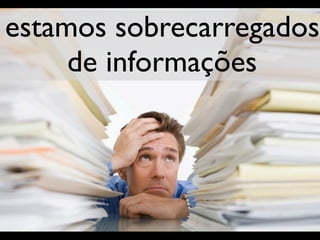 estamos sobrecarregados
     de informações
 