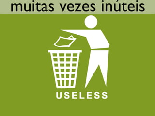 muitas vezes inúteis
 