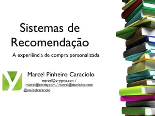 Sistemas de
Recomendação
A experiência de compra personalizada


      Marcel Pinheiro Caraciolo
              marcel@orygens.com /
     marcel@recday.com / marcel@muricoca.com
    @marcelcaraciolo
 