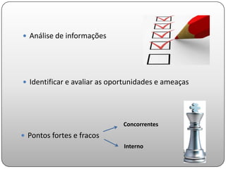  Análise de informações




 Identificar e avaliar as oportunidades e ameaças




                              Concorrentes
 Pontos fortes e fracos
                              Interno
 