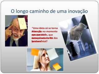 O longo caminho de uma inovação

        “Uma ideia só se torna
        Além da no momento
        inovação
        em que está
        oportunidade, que
        outro elemento foi das
        incorporada à vida
        pessoas”
        fundamental?
 