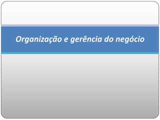 Organização e gerência do negócio
 