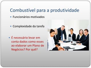 Combustível para a produtividade
  Funcionários motivados


  Complexidade da tarefa



 É necessário levar em
 conta dados como esses
 ao elaborar um Plano de
 Negócios? Por quê?
 