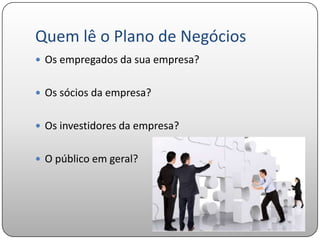 Quem lê o Plano de Negócios
 Os empregados da sua empresa?


 Os sócios da empresa?


 Os investidores da empresa?


 O público em geral?
 