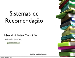 Sistemas de
          Recomendação

        Marcel Pinheiro Caraciolo
           marcel@orygens.com
              @marcelcaraciolo




                                 http://www.orygens.com
Thursday, January 26, 2012
 