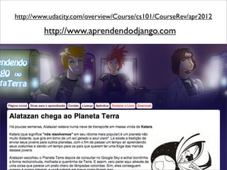 http://www.udacity.com/overview/Course/cs101/CourseRev/apr2012

         http://www.aprendendodjango.com
 