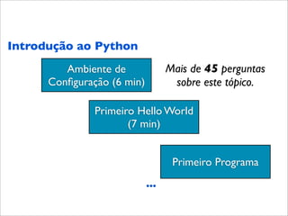 Introdução ao Python
         Ambiente de              Mais de 45 perguntas
      Conﬁguração (6 min)          sobre este tópico.

               Primeiro Hello World
                         



                      (7 min)


                                   Primeiro Programa
                            ...
 