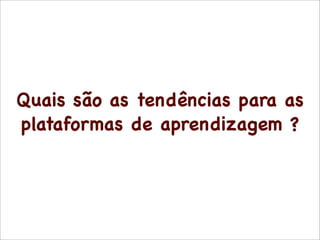 Quais são as tendências para as
plataformas de aprendizagem ?
 
