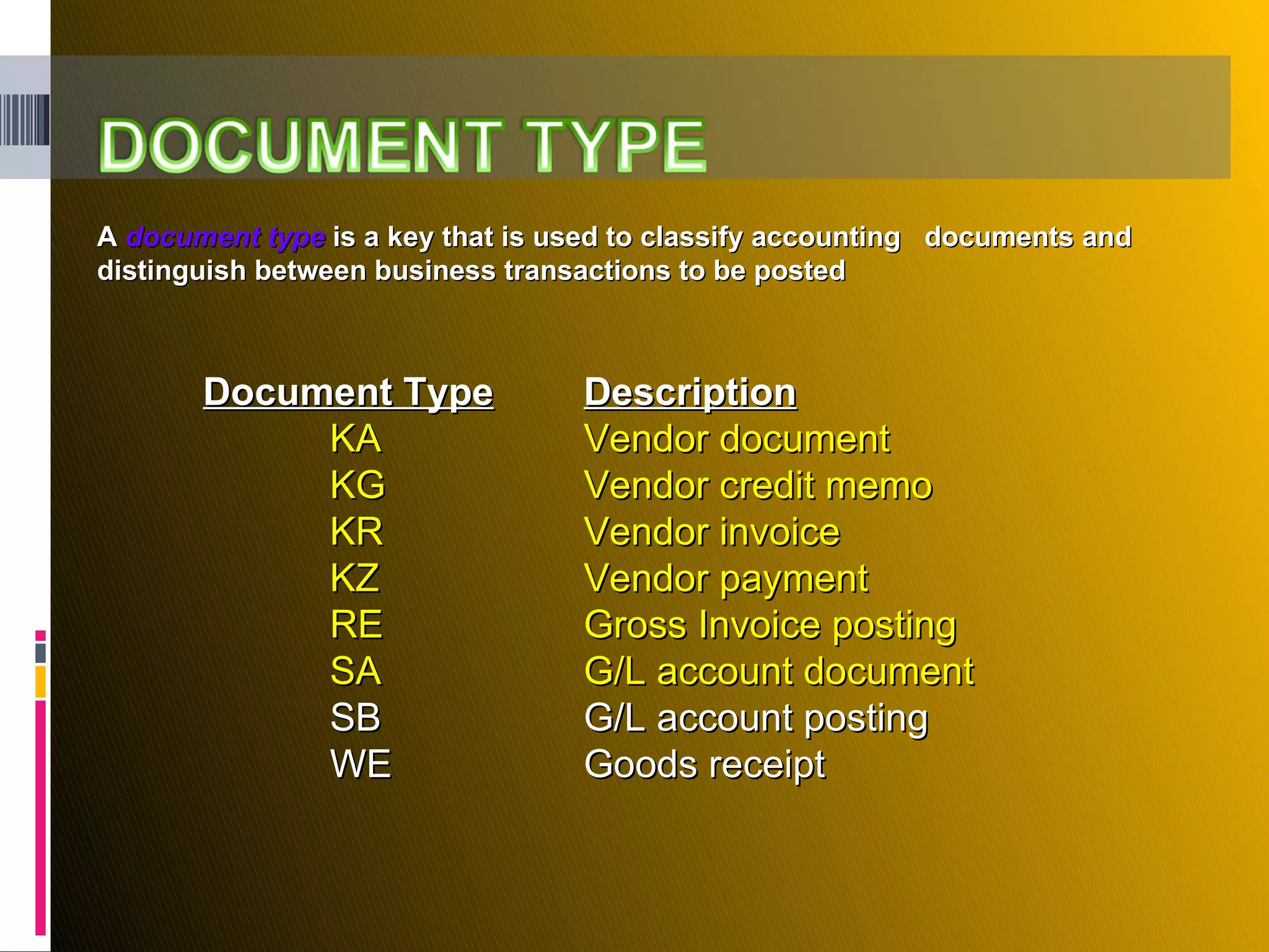 Document Type Description KA Vendor document KG Vendor credit memo KR Vendor invoice KZ Vendor payment RE Gross Invoice posting SA G/L account document SB G/L account posting WE Goods receipt A  document type  is a key that is used to classify accounting  documents and distinguish between business transactions to be posted 