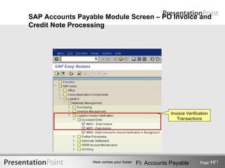 SAP Accounts Payable Module Screen – PO Invoice and
Credit Note Processing




                                                       Invoice Verification
                                                          Transactions




                                                                             11
                 Here comes your footer   FI: Accounts Payable        Page 11
 