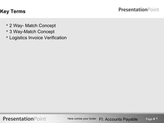 Key Terms

   2 Way- Match Concept
   3 Way-Match Concept
   Logistics Invoice Verification




                                     Here comes your footer   FI: Accounts Payable   Page 4 4
 