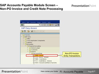 SAP Accounts Payable Module Screen –
Non-PO Invoice and Credit Note Processing




                                                       Non-PO Invoice
                                                      Entry Transactions




                          Here comes your footer   FI: Accounts Payable    Page 8 8
 