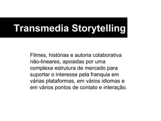 Filmes, histórias e autoria colaborativa não-lineares, apoiadas por uma complexa estrutura de mercado para suportar o interesse pela franquia em várias plataformas, em vários idiomas e em vários pontos de contato e interação. Transmedia Storytelling 