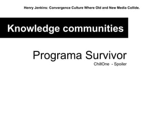 Knowledge communities   Programa Survivor ChillOne  - Spoiler Henry Jenkins: Convergence Culture Where Old and New Media Collide.   