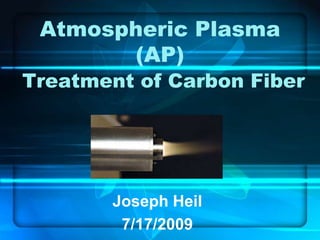 Atmospheric Plasma(AP)Treatment of Carbon Fiber Joseph Heil 7/17/2009 