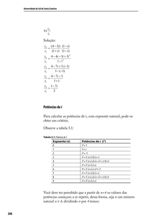 Universidade do Sul de Santa Catarina




                                 z2
                            b)
                                 z1

                            Solução:
                             z2 (4 − 3i ) (1 − i )
                                =          .
                             z1   (1 + i ) (1 − i )
                             z2 4 − 4i − 3i + 3i 2
                                =
                             z1      1 − i2
                             z2 4 − 7i + 3.(−1)
                                =
                             z1    1 − (−1)
                             z 2 4 − 7i − 3
                                =
                             z1    1+1
                             z 2 1 − 7i
                                =
                             z1    2



                            Potências de i

                            Para calcular as potências de i, com expoente natural, pode-se
                            obter um critério.

                            Observe a tabela 5.1:

                            Tabela 5.1: Potências de i
                                      Expoente (n)       Potências de i (in)
                                      0                  i0 = 1
                                      1                  i1= i
                                      2                  i2= -1
                                      3                  i3= i2.i=(-1).i=-i
                                      4                  i4= i3.i=(-i).i=-i2=-(-1)=1
                                      5                  i5= i4.i=1.i=i
                                      6                  i6= i5.i=i.i=i2=-1
                                      7                  i7= i6.i=(-1).i=-i
                                      8                  i8= i7.i=(-i).i=-i2=-(-1)=1
                                      9                  i9= i8.i=1.i=i


                            Você deve ter percebido que a partir de n=4 os valores das
                            potências começam a se repetir, dessa forma, seja n um número
                            natural n ≥ 4, dividindo n por 4 temos:


206
 