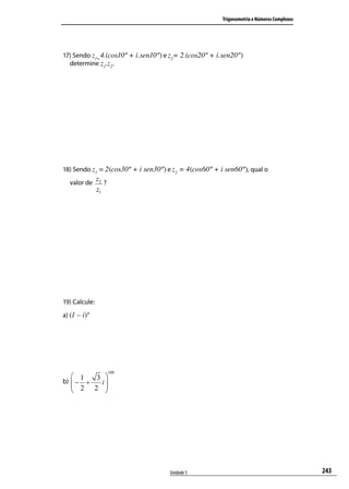 Trigonometria e Números Complexos




17) Sendo z1= 4.(cos10º + i.sen10º) e z2= 2.(cos20º + i.sen20º)
  determine z1.z2.




18) Sendo z1 = 2(cos30º + i sen30º) e z2 = 4(cos60º + i sen60º), qual o
   valor de
               z2 ?
               z1




19) Calcule:
a) (1 – i) 6




                      100
    1   3 
    2 2 i
b)  − +
           
          




                                     Unidade 5                                             243
 