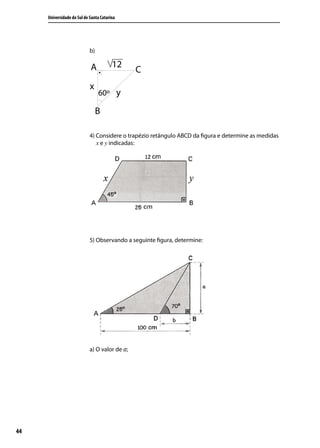 Universidade do Sul de Santa Catarina




                            b)




                            4) Considere o trapézio retângulo ABCD da ﬁgura e determine as medidas
                               x e y indicadas:




                            5) Observando a seguinte ﬁgura, determine:




                            a) O valor de a;




44
 