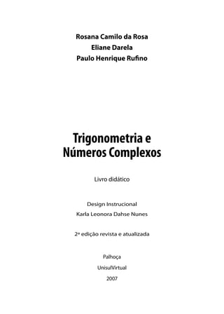 Rosana Camilo da Rosa
        Eliane Darela
  Paulo Henrique Ruﬁno




 Trigonometria e
Números Complexos
         Livro didático


       Design Instrucional
  Karla Leonora Dahse Nunes


  2ª edição revista e atualizada



             Palhoça
           UnisulVirtual
               2007
 