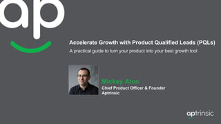 Accelerate Growth with Product Qualified Leads (PQLs)
A practical guide to turn your product into your best growth tool
Mickey Alon
Chief Product Officer & Founder
Aptrinsic
 