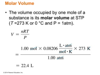 © 2014 Pearson Education, Inc.
Molar Volume
• The volume occupied by one mole of a
substance is its molar volume at STP
(T =273 K or 0 °C and P = 1atm).
 
