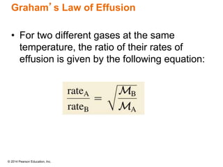 © 2014 Pearson Education, Inc.
Graham’s Law of Effusion
• For two different gases at the same
temperature, the ratio of their rates of
effusion is given by the following equation:
 