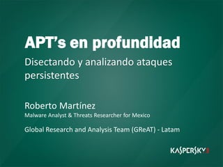 APT’s en profundidad
Disectando y analizando ataques
persistentes
Roberto Martínez
Malware Analyst & Threats Researcher for Mexico
Global Research and Analysis Team (GReAT) - Latam
 