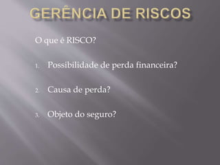O que é RISCO?
1. Possibilidade de perda financeira?
2. Causa de perda?
3. Objeto do seguro?
 