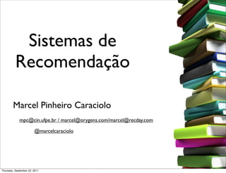 Sistemas de
          Recomendação

        Marcel Pinheiro Caraciolo
             mpc@cin.ufpe.br / marcel@orygens.com/marcel@recday.com

                        @marcelcaraciolo




Thursday, September 22, 2011
 