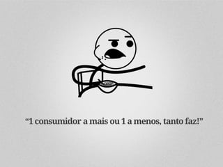 “1 consumidor a mais ou 1 a menos, tanto faz!”
 