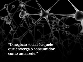 “O negócio social é aquele
que enxerga o consumidor
como uma rede.”
 