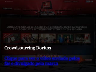 Crowdsourcing Doritos

Clique para ver o vídeo enviado pelos
fãs e divulgado pela marca
 