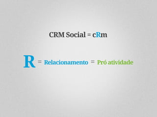 CRM Social = cRm



R   = Relacionamento = Pró atividade
 