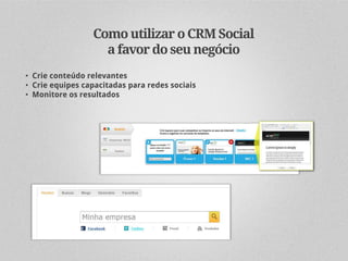 Como utilizar o CRM Social
                   a favor do seu negócio
• Crie conteúdo relevantes
• Crie equipes capacitadas para redes sociais
• Monitore os resultados
 