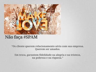 Não faça #SPAM
  “Os cliente querem relacionamento sério com sua empresa.
                     Querem ser amados.

    Em troca, garantem fidelidade na alegria e na tristeza,
                  na pobreza e na riqueza.”
 