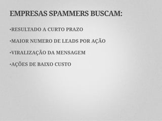 EMPRESAS SPAMMERS BUSCAM:

•RESULTADO A CURTO PRAZO

•MAIOR NUMERO DE LEADS POR AÇÃO

•VIRALIZAÇÃO DA MENSAGEM

•AÇÕES DE BAIXO CUSTO
 